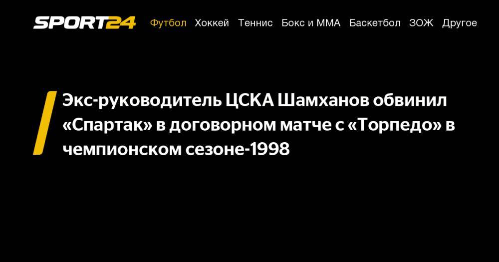 Экс-руководитель ЦСКА Шамханов обвинил «Спартак» в договорном матче с «Торпедо» в чемпионском сезоне-1998