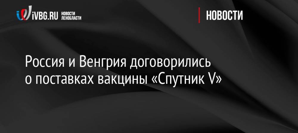 Россия и Венгрия договорились о поставках вакцины «Спутник V»