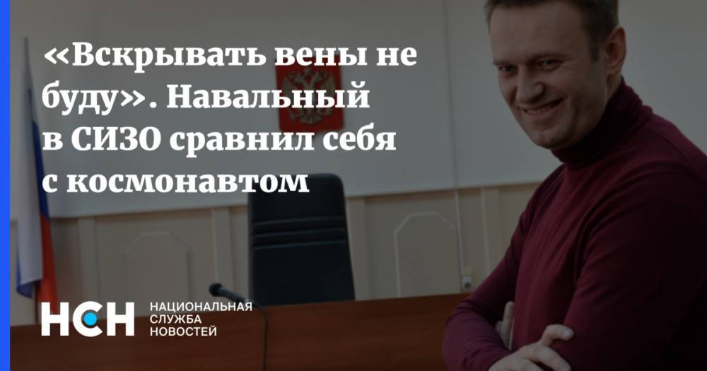 «Вскрывать вены не буду». Навальный в СИЗО сравнил себя с космонавтом