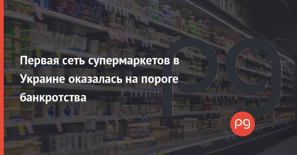 Первая сеть супермаркетов в Украине оказалась на пороге банкротства