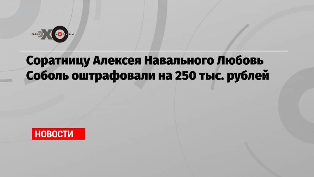 Соратницу Алексея Навального Любовь Соболь оштрафовали на 250 тыс. рублей