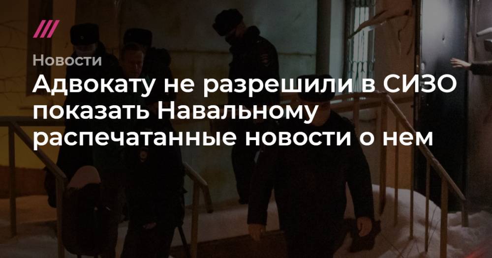 Адвокату не разрешили в СИЗО показать Навальному распечатанные новости о нем