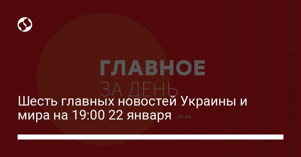Шесть главных новостей Украины и мира на 19:00 22 января