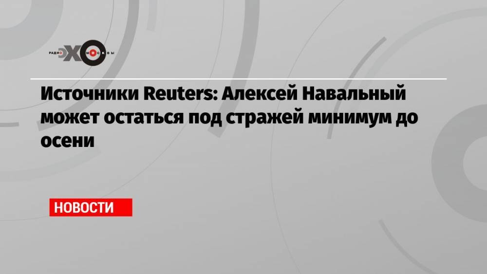 Источники Reuters: Алексей Навальный может остаться под стражей минимум до осени