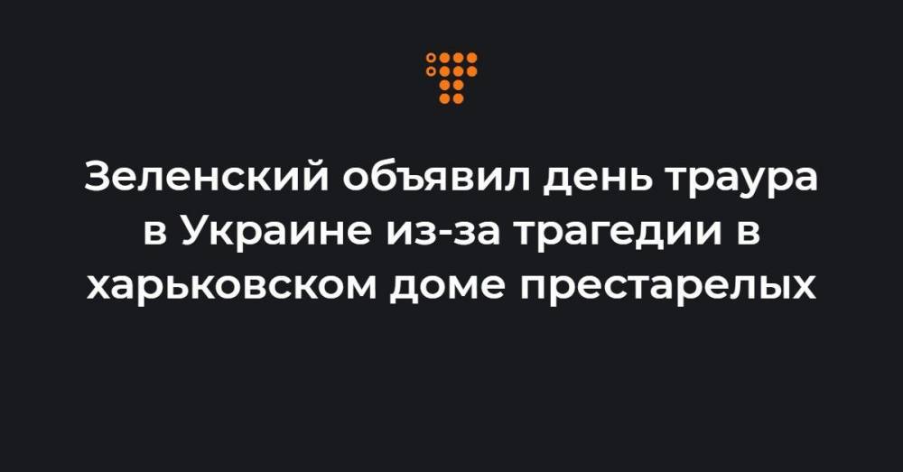 Зеленский объявил день траура в Украине из-за трагедии в харьковском доме престарелых