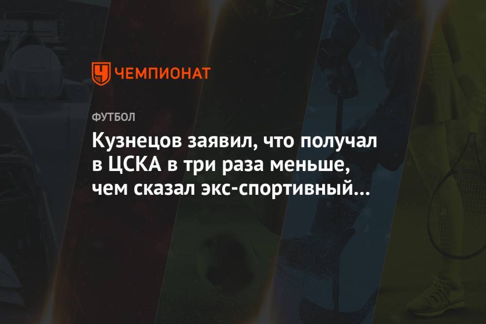 Кузнецов заявил, что получал в ЦСКА в три раза меньше, чем сказал экс-спортивный директор