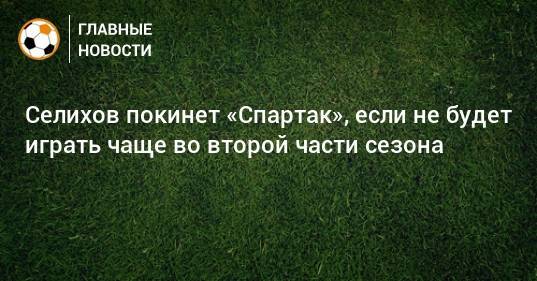 Селихов покинет «Спартак», если не будет играть чаще во второй части сезона