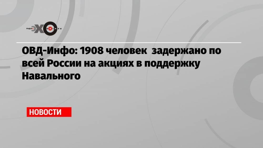 ОВД-Инфо: 1908 человек задержано по всей России на акциях в поддержку Навального
