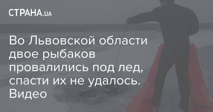 Во Львовской области двое рыбаков провалились под лед, спасти их не удалось. Видео