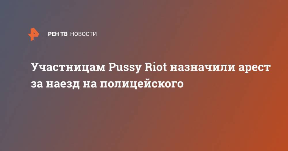 Участницам Pussy Riot назначили арест за наезд на полицейского