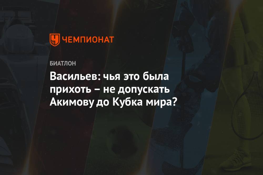 Васильев: чья это была прихоть – не допускать Акимову до Кубка мира?