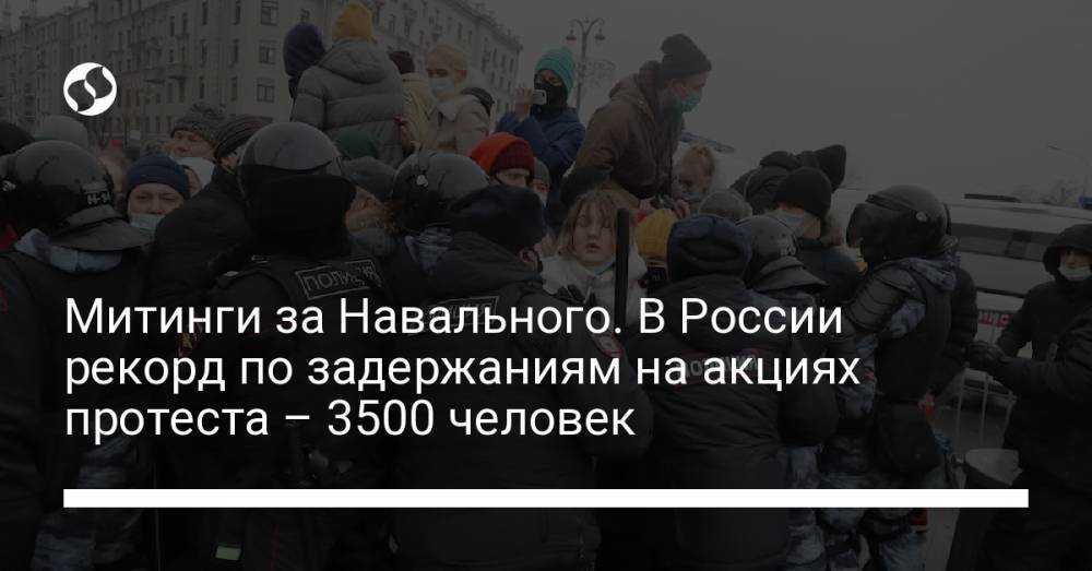 Митинги за Навального. В России рекорд по задержаниям на акциях протеста – 3500 человек