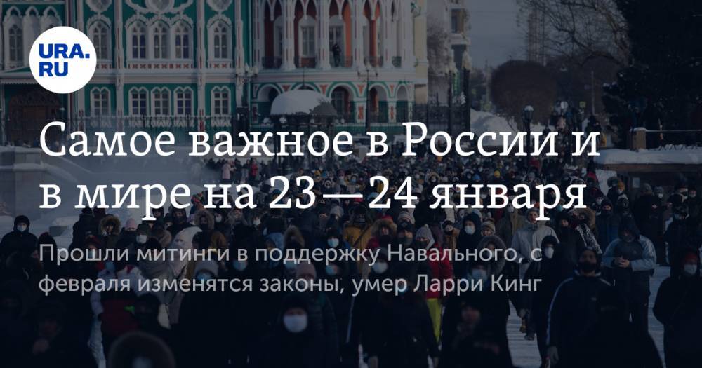 Самое важное в России и в мире на 23—24 января. Прошли митинги в поддержку Навального, с февраля изменятся законы, умер Ларри Кинг