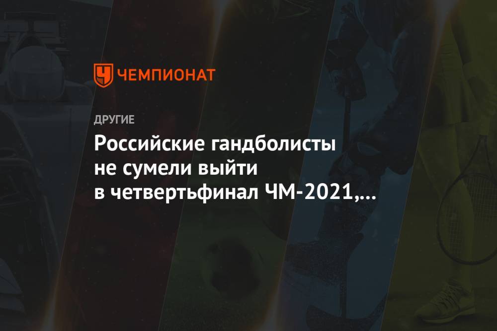 Российские гандболисты не сумели выйти в четвертьфинал ЧМ-2021, уступив Швеции