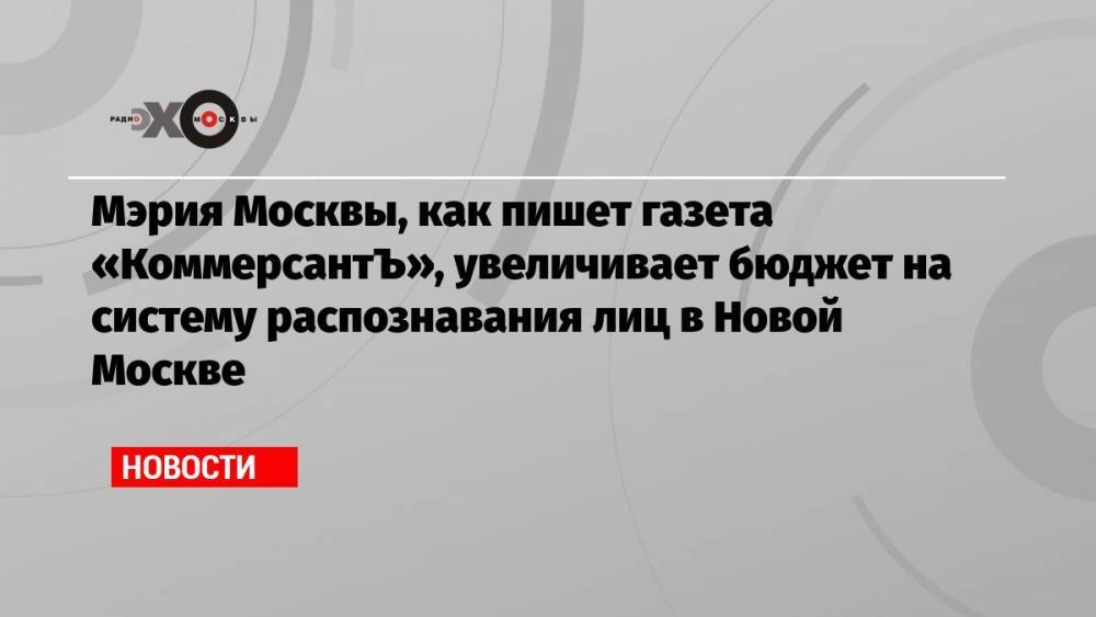 Мэрия Москвы, как пишет газета «КоммерсантЪ», увеличивает бюджет на систему распознавания лиц в Новой Москве