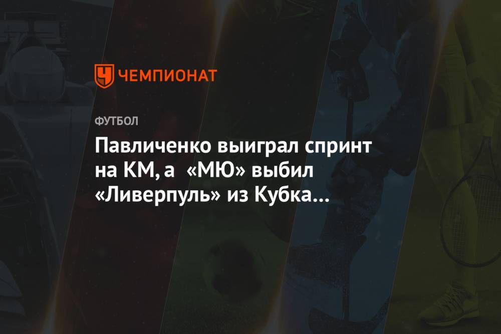 Павличенко выиграл спринт на КМ, а «МЮ» выбил «Ливерпуль» из Кубка Англии. Главное к утру