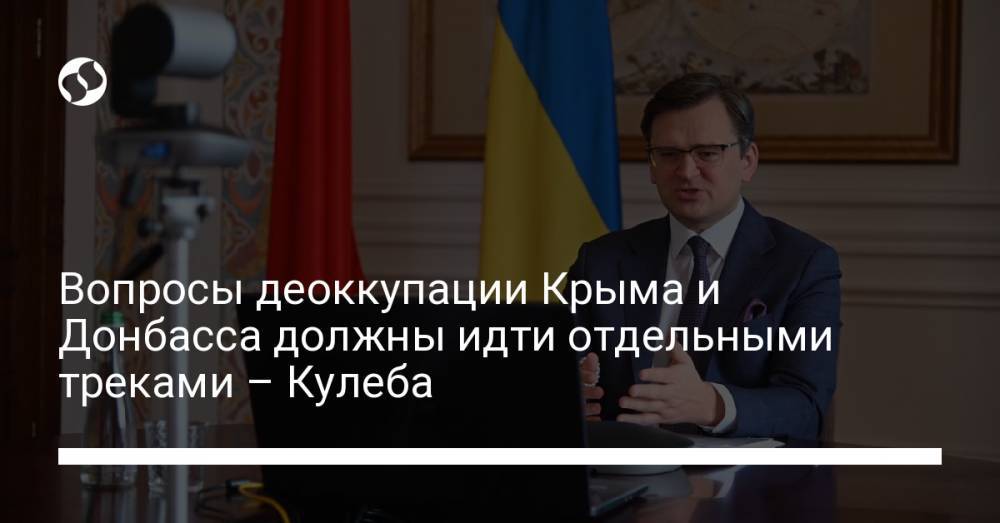 Вопросы деоккупации Крыма и Донбасса должны идти отдельными треками – Кулеба