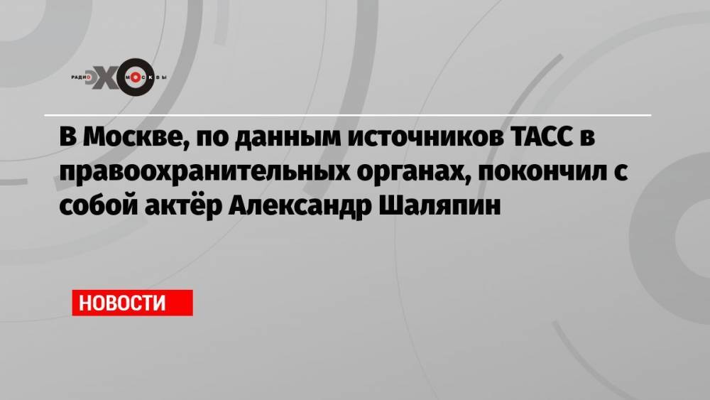 В Москве, по данным источников ТАСС в правоохранительных органах, покончил с собой актёр Александр Шаляпин