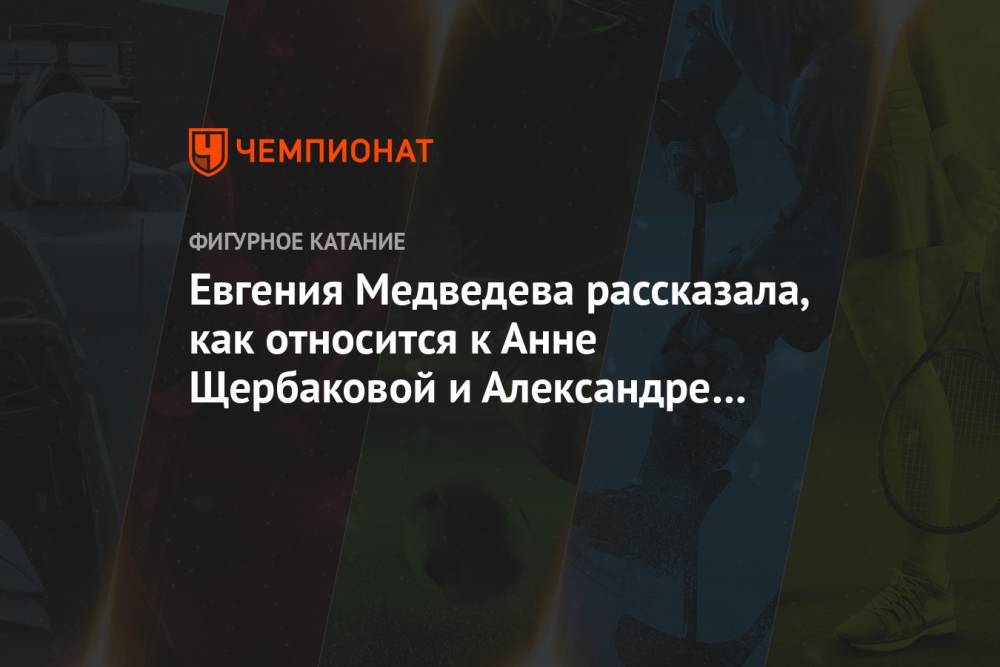 Евгения Медведева рассказала, как относится к Анне Щербаковой и Александре Трусовой