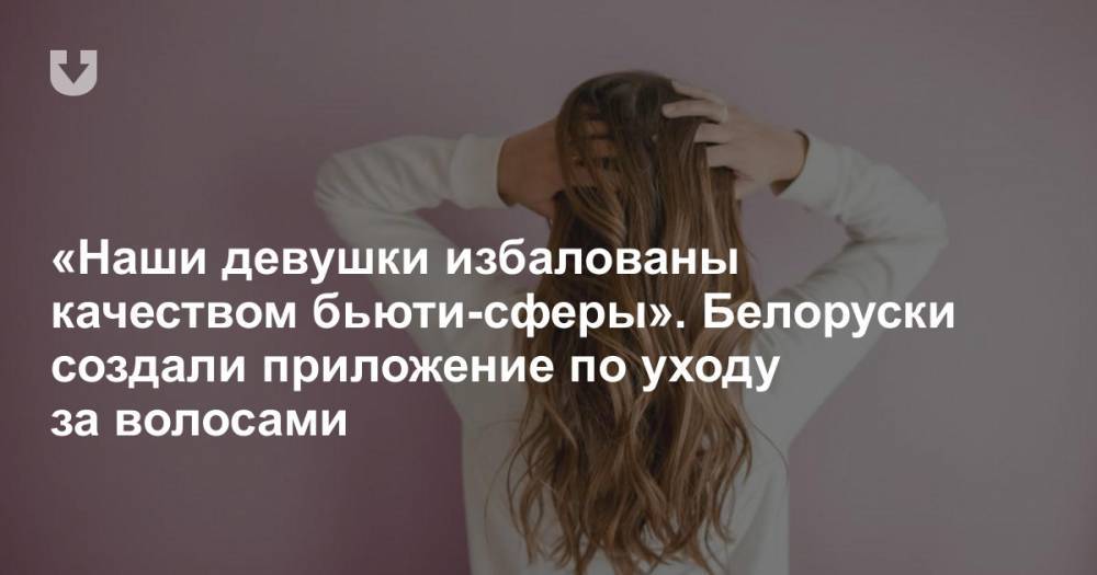 «Наши девушки избалованы качеством бьюти-сферы». Белоруски создали приложение по уходу за волосами