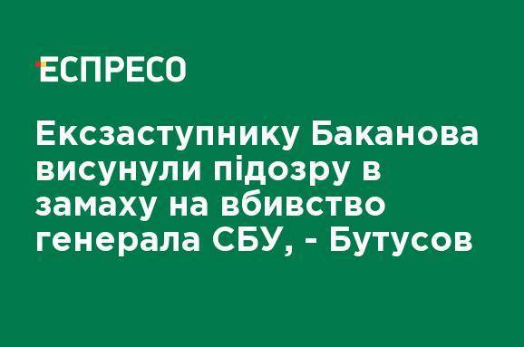 Экс-заместителю Баканова выдвинули подозрение в покушении на убийство генерала СБУ, - Бутусов