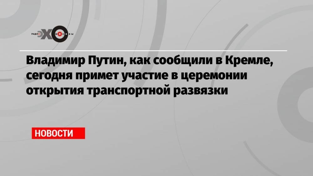Владимир Путин, как сообщили в Кремле, сегодня примет участие в церемонии открытия транспортной развязки