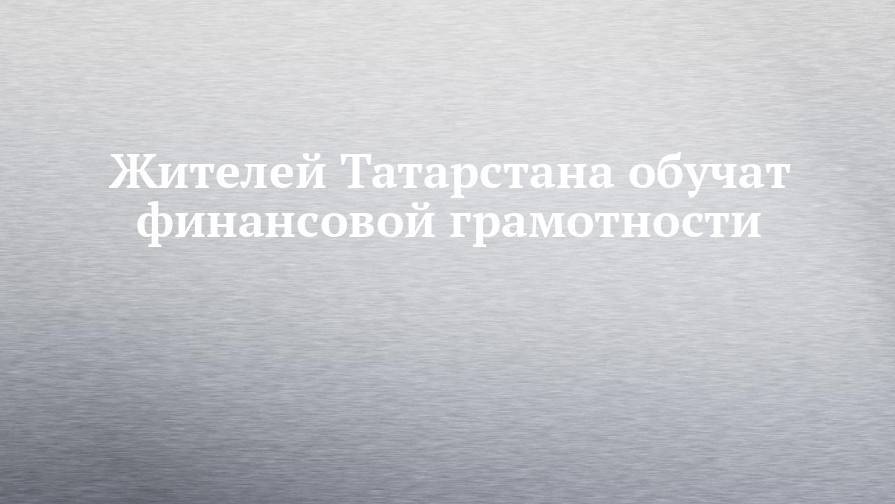 Жителей Татарстана обучат финансовой грамотности