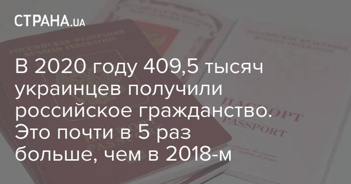 В 2020 году 409,5 тысяч украинцев получили российское гражданство. Это почти в 5 раз больше, чем в 2018-м