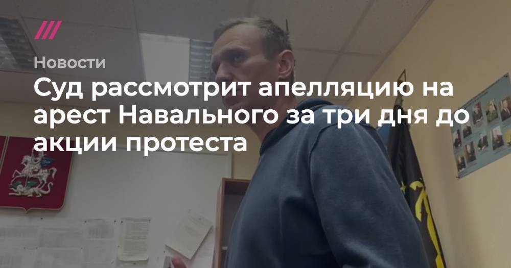 Суд рассмотрит апелляцию на арест Навального за три дня до акции протеста