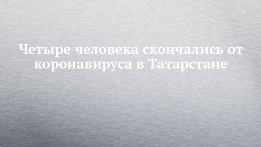 Четыре человека скончались от коронавируса в Татарстане