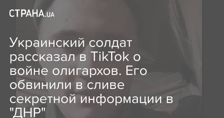 Украинский солдат рассказал в TikTok о войне олигархов. Его обвинили в сливе секретной информации в "ДНР"