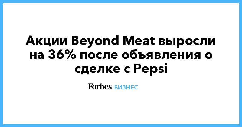 Акции Beyond Meat выросли на 36% после объявления о сделке с Pepsi