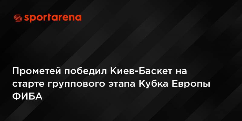 Прометей победил Киев-Баскет на старте группового этапа Кубка Европы ФИБА