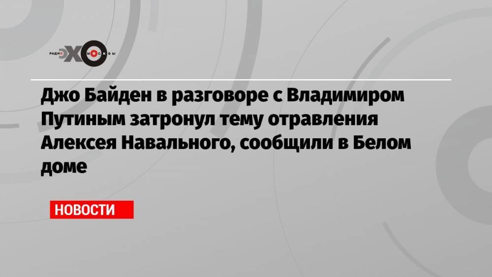 Джо Байден в разговоре с Владимиром Путиным затронул тему отравления Алексея Навального, сообщили в Белом доме