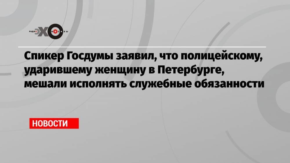 Спикер Госдумы заявил, что полицейскому, ударившему женщину в Петербурге, мешали исполнять служебные обязанности