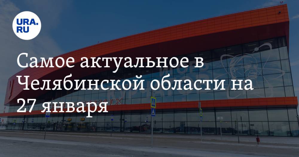 Самое актуальное в Челябинской области на 27 января. Аэропорт открыт после реконструкции, силовики региона готовится к митингу