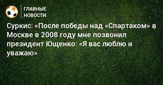 Суркис: «После победы над «Спартаком» в Москве в 2008 году мне позвонил президент Ющенко: «Я вас люблю и уважаю»