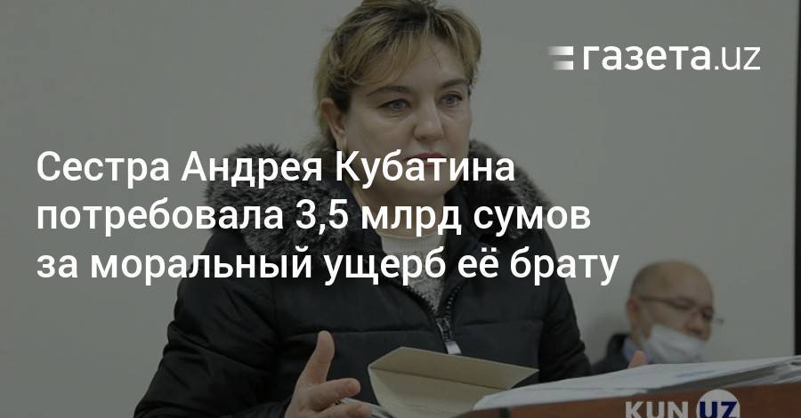 Сестра Андрея Кубатина потребовала 3,5 млрд сумов за моральный ущерб брату и его семье