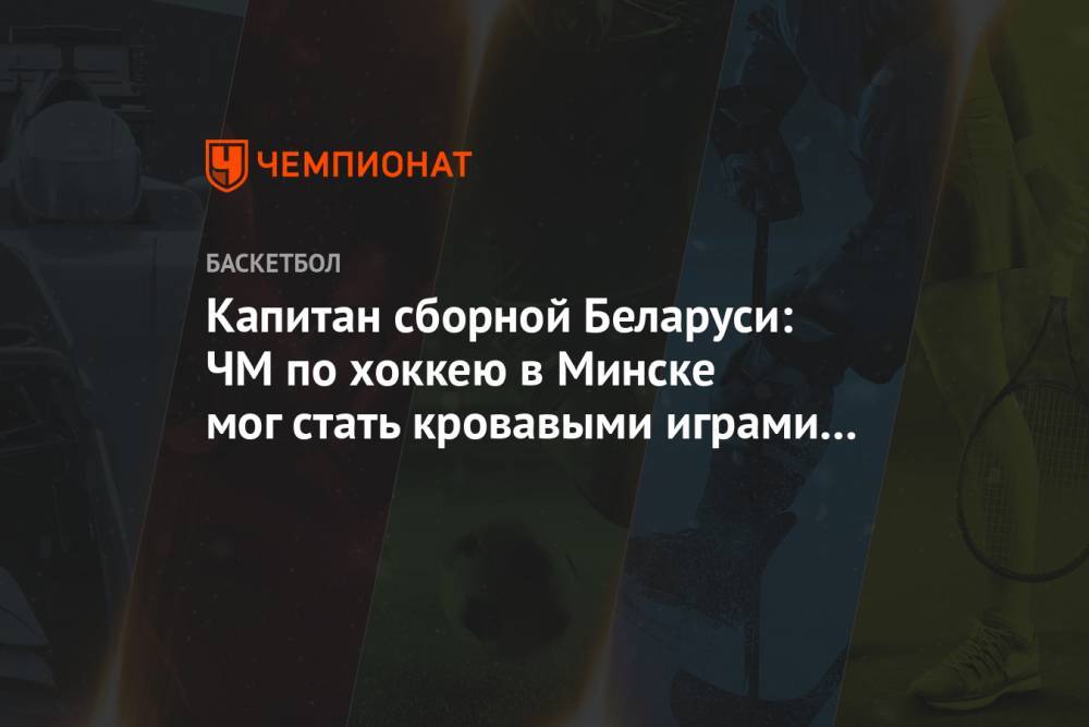 Капитан сборной Беларуси: ЧМ по хоккею в Минске мог стать кровавыми играми на костях