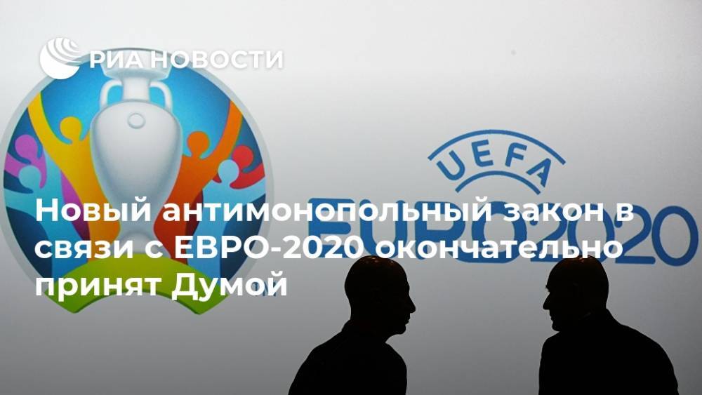 Новый антимонопольный закон в связи с ЕВРО-2020 окончательно принят Думой