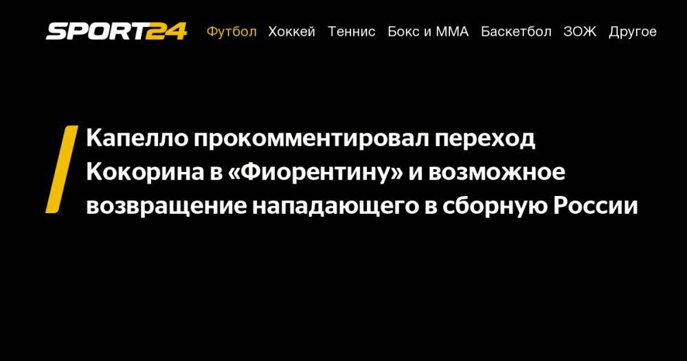 Капелло прокомментировал переход Кокорина в «Фиорентину» и возможное возвращение нападающего в сборную России