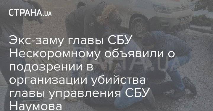 Экс-заму главы СБУ Нескоромному объявили о подозрении в организации убийства главы управления СБУ Наумова
