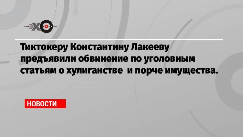 Тиктокеру Константину Лакееву предъявили обвинение по уголовным статьям о хулиганстве и порче имущества.