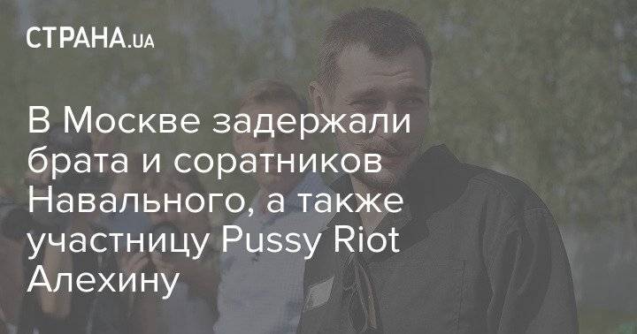 В Москве задержали брата и соратников Навального, а также участницу Pussy Riot Алехину