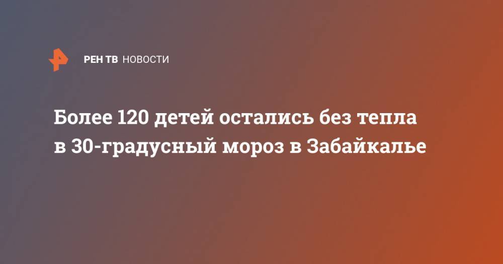 Более 120 детей остались без тепла в 30-градусный мороз в Забайкалье
