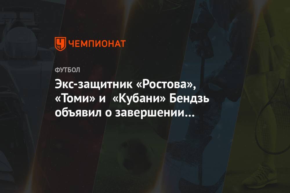 Экс-защитник «Ростова», «Томи» и «Кубани» Бендзь объявил о завершении карьеры