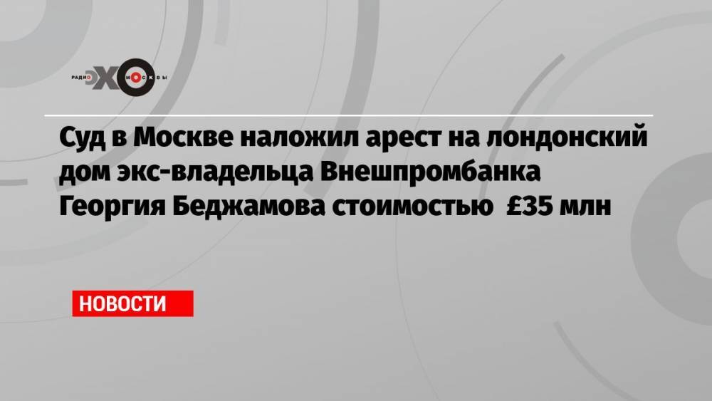 Суд в Москве наложил арест на лондонский дом экс-владельца Внешпромбанка Георгия Беджамова стоимостью £35 млн