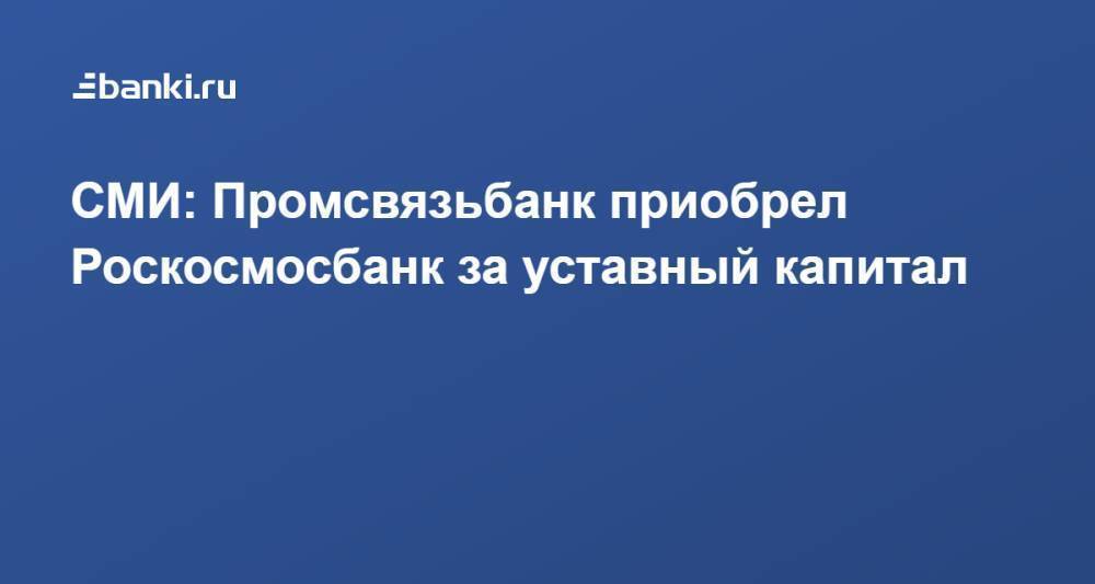 СМИ: Промсвязьбанк приобрел Роскосмосбанк за уставный капитал