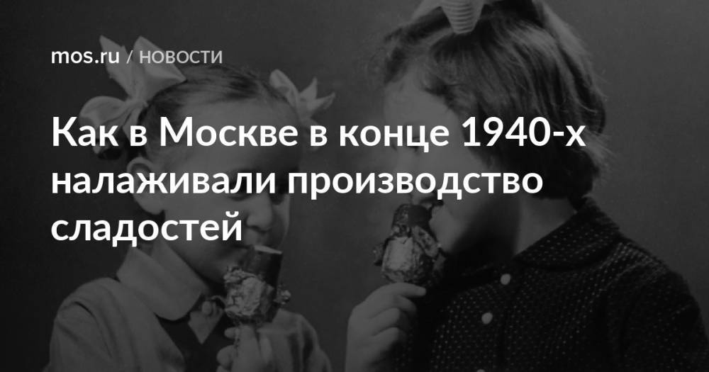 Как в Москве в конце 1940-х налаживали производство сладостей