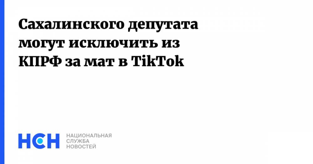 Сахалинского депутата могут исключить из КПРФ за мат в TikTok